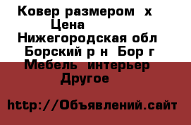 Ковер размером 2х4 › Цена ­ 3 500 - Нижегородская обл., Борский р-н, Бор г. Мебель, интерьер » Другое   